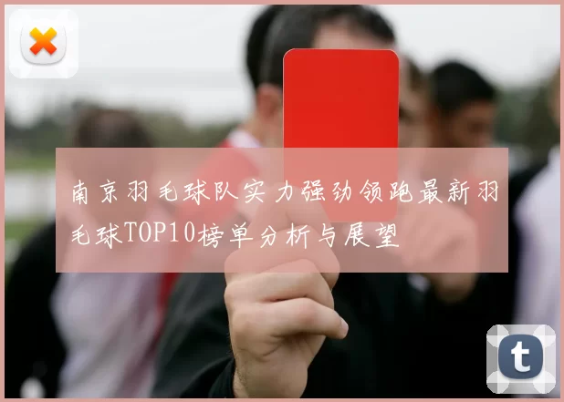 南京羽毛球队实力强劲领跑最新羽毛球TOP10榜单分析与展望