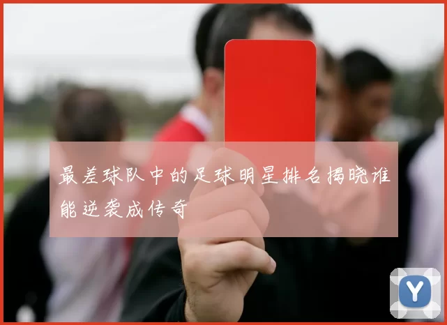 最差球队中的足球明星排名揭晓谁能逆袭成传奇