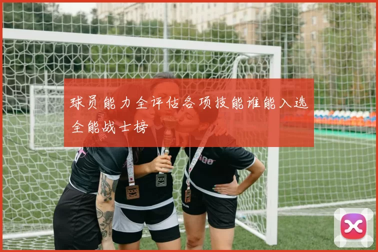 球员能力全评估各项技能谁能入选全能战士榜