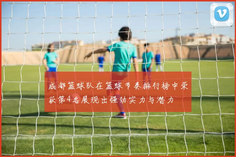 成都篮球队在篮球节奏排行榜中荣获第4名展现出强劲实力与潜力