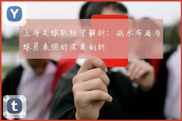 上海足球队防守解析：战术布局与球员表现的深度剖析