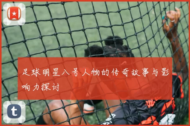 足球明星八号人物的传奇故事与影响力探讨