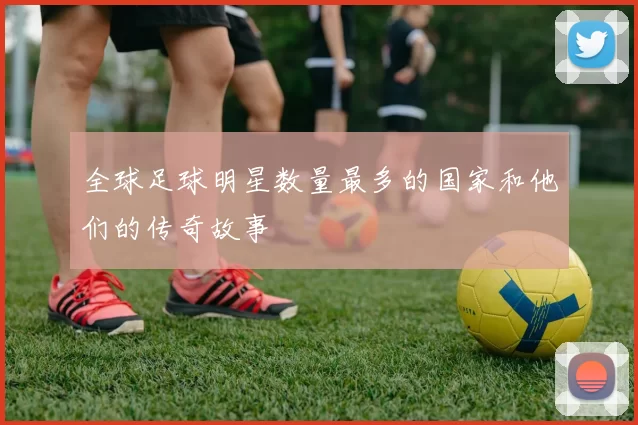全球足球明星数量最多的国家和他们的传奇故事