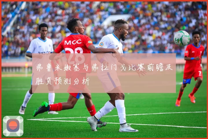 弗鲁米嫩塞与弗拉门戈比赛前瞻及胜负预测分析