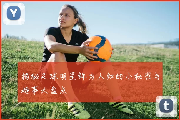 揭秘足球明星鲜为人知的小秘密与趣事大盘点
