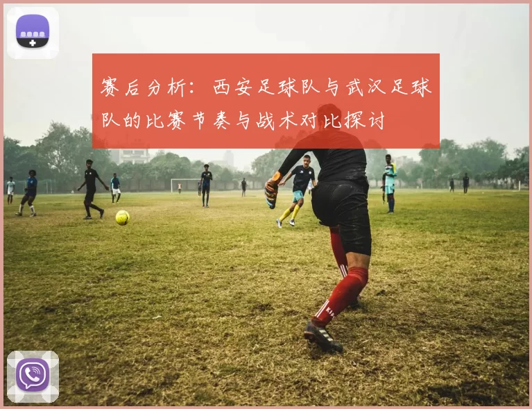 赛后分析：西安足球队与武汉足球队的比赛节奏与战术对比探讨
