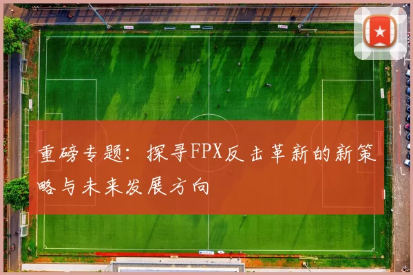 重磅专题：探寻FPX反击革新的新策略与未来发展方向