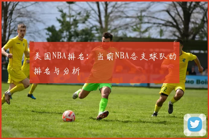 美国NBA排名：当前NBA各支球队的排名与分析