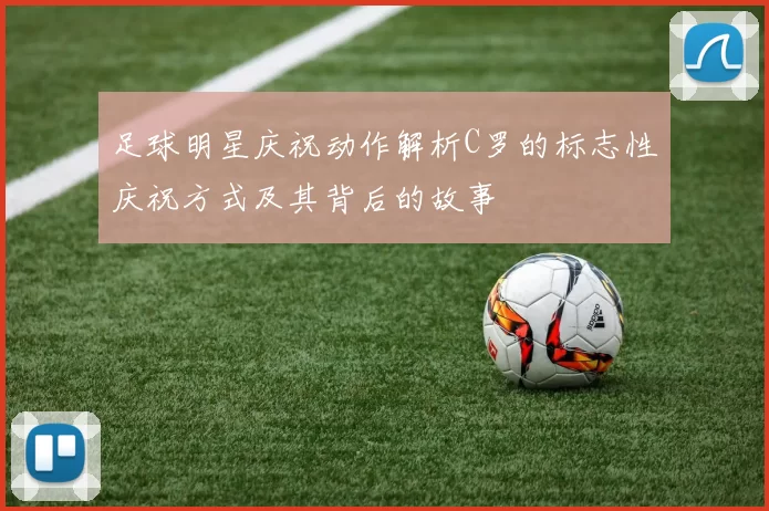 足球明星庆祝动作解析C罗的标志性庆祝方式及其背后的故事