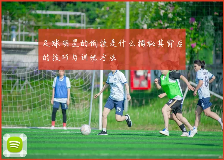 足球明星的倒挂是什么揭秘其背后的技巧与训练方法