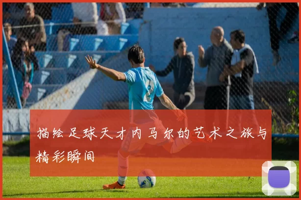 描绘足球天才内马尔的艺术之旅与精彩瞬间