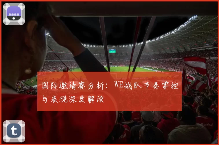 国际邀请赛分析：WE战队节奏掌控与表现深度解读