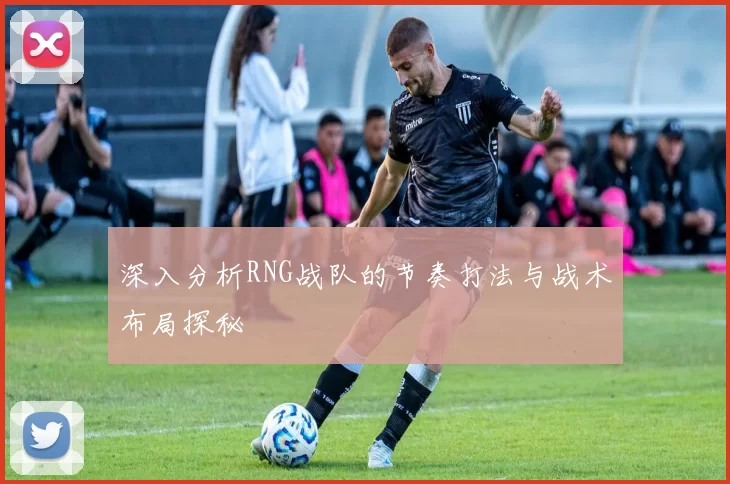 深入分析RNG战队的节奏打法与战术布局探秘