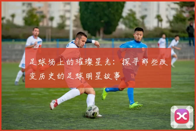 足球场上的璀璨星光：探寻那些改变历史的足球明星故事