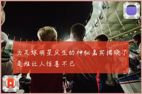 为足球明星庆生的神秘嘉宾揭晓了是谁让人惊喜不已