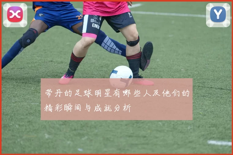 带丹的足球明星有哪些人及他们的精彩瞬间与成就分析