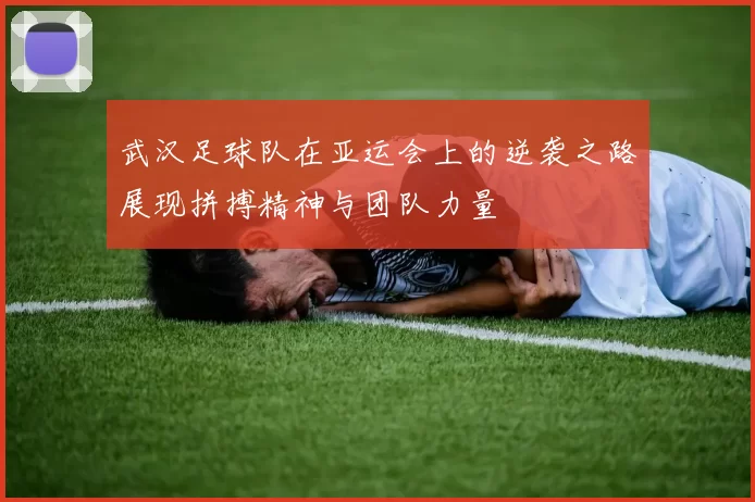 武汉足球队在亚运会上的逆袭之路展现拼搏精神与团队力量