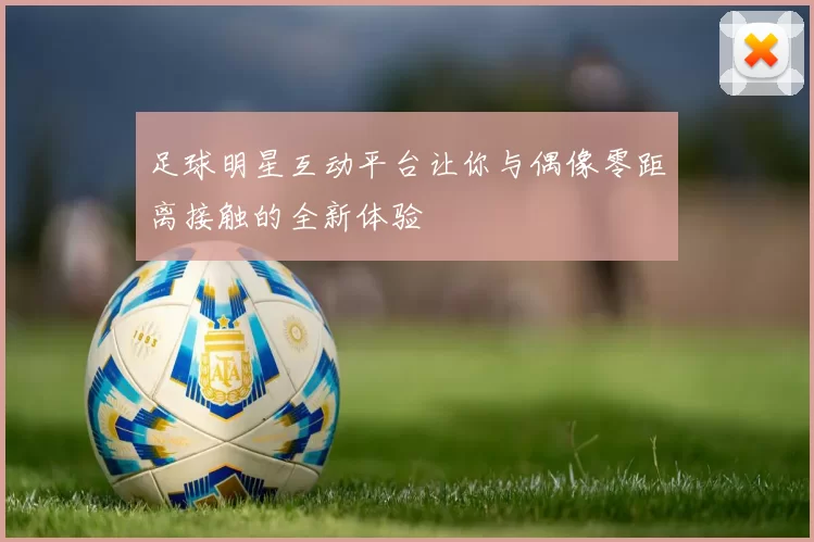 足球明星互动平台让你与偶像零距离接触的全新体验