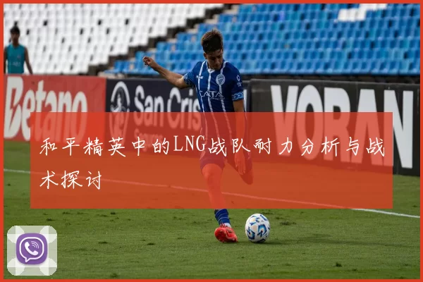和平精英中的LNG战队耐力分析与战术探讨
