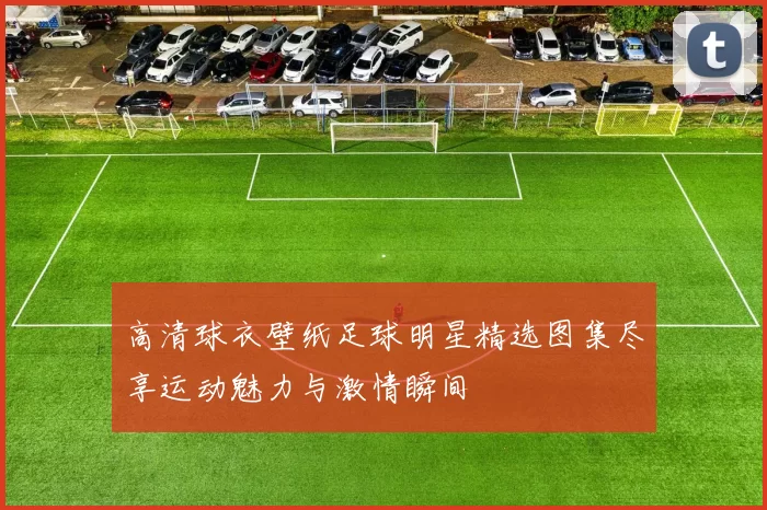 高清球衣壁纸足球明星精选图集尽享运动魅力与激情瞬间