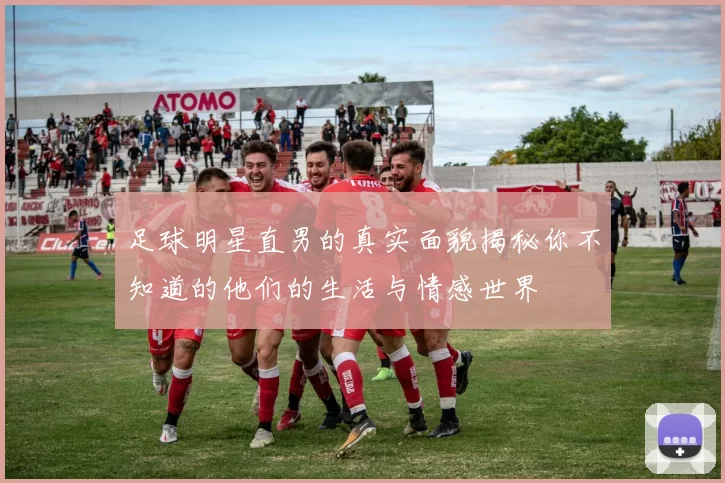 足球明星直男的真实面貌揭秘你不知道的他们的生活与情感世界