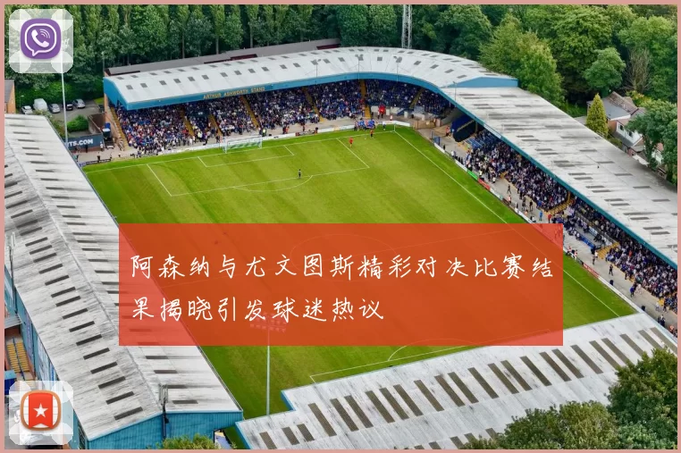 阿森纳与尤文图斯精彩对决比赛结果揭晓引发球迷热议