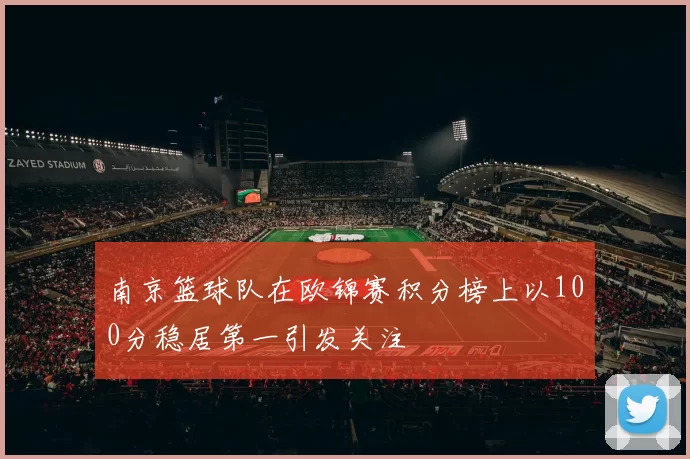 南京篮球队在欧锦赛积分榜上以100分稳居第一引发关注