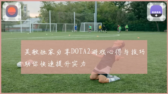 吴敏独家分享DOTA2游戏心得与技巧助你快速提升实力