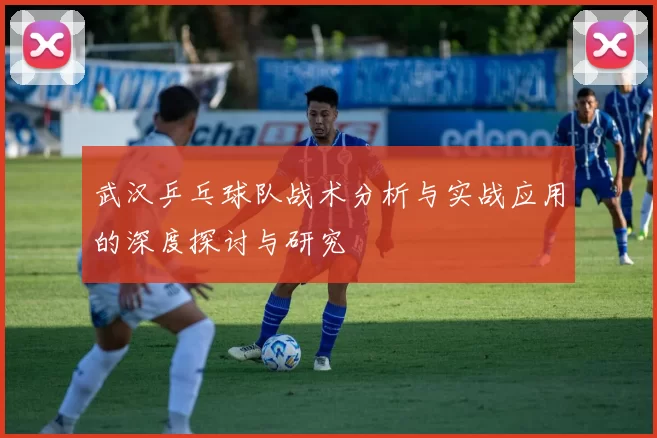 武汉乒乓球队战术分析与实战应用的深度探讨与研究