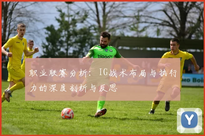 职业联赛分析：IG战术布局与执行力的深度剖析与反思