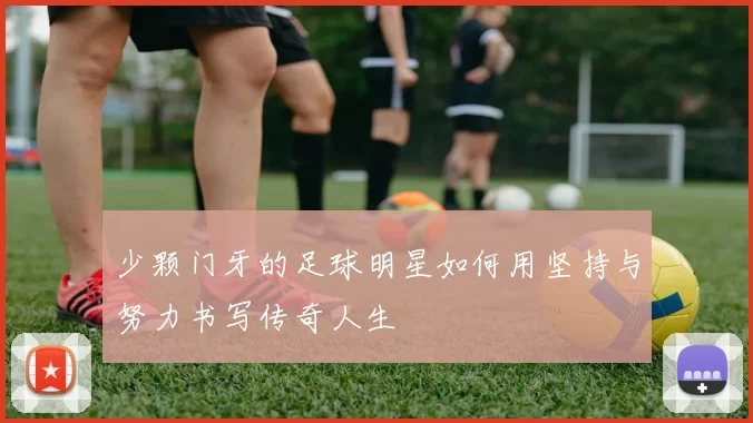 少颗门牙的足球明星如何用坚持与努力书写传奇人生