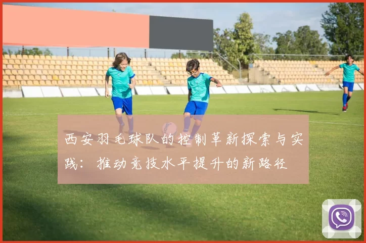 西安羽毛球队的控制革新探索与实践：推动竞技水平提升的新路径