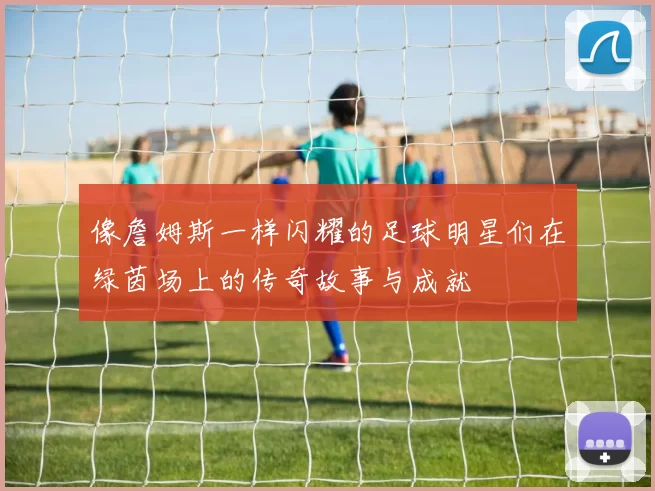 像詹姆斯一样闪耀的足球明星们在绿茵场上的传奇故事与成就