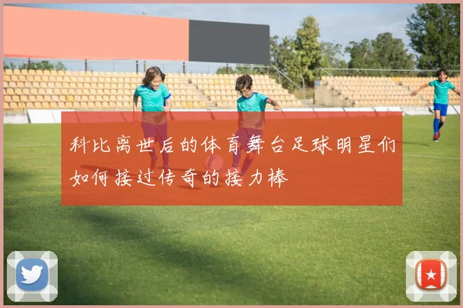 科比离世后的体育舞台足球明星们如何接过传奇的接力棒