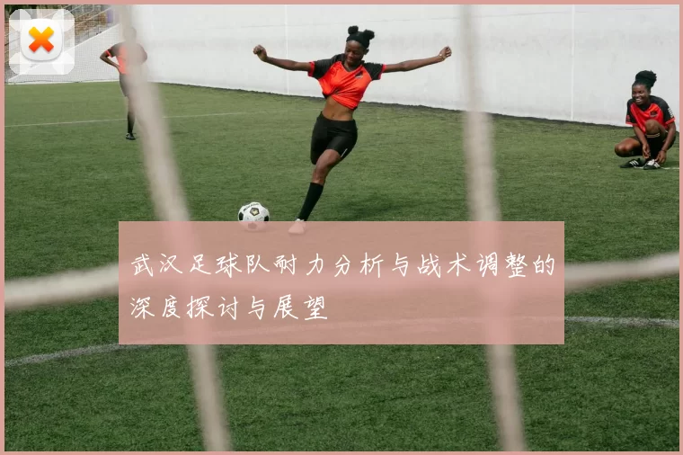 武汉足球队耐力分析与战术调整的深度探讨与展望