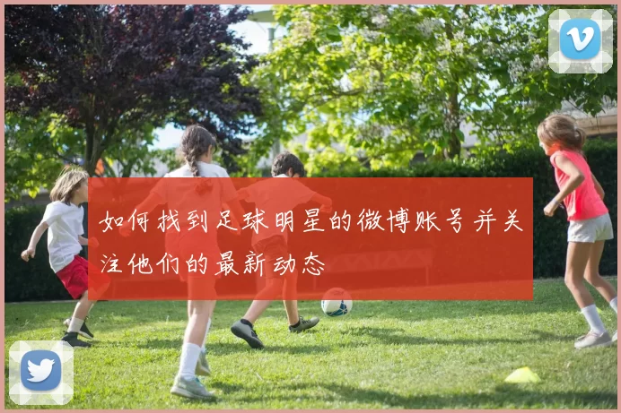 如何找到足球明星的微博账号并关注他们的最新动态