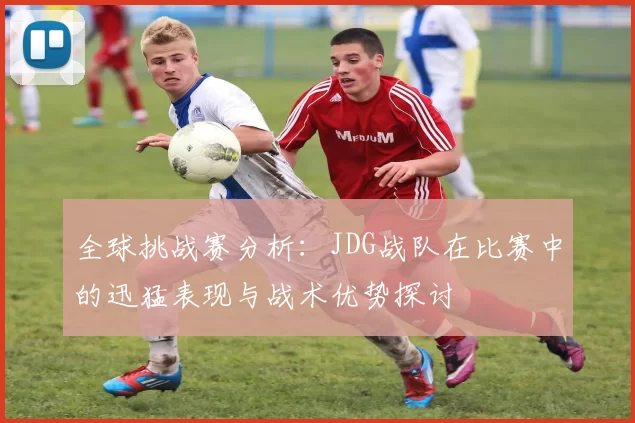 全球挑战赛分析：JDG战队在比赛中的迅猛表现与战术优势探讨