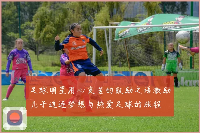 足球明星用心良苦的鼓励之语激励儿子追逐梦想与热爱足球的旅程