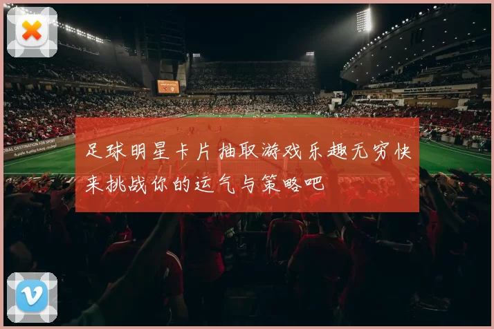 足球明星卡片抽取游戏乐趣无穷快来挑战你的运气与策略吧