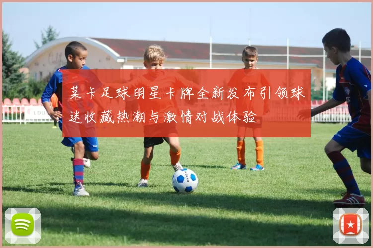 莱卡足球明星卡牌全新发布引领球迷收藏热潮与激情对战体验