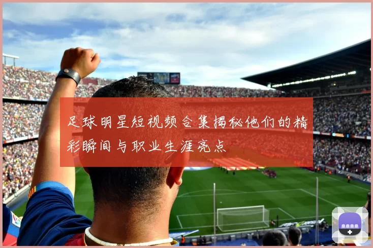 足球明星短视频合集揭秘他们的精彩瞬间与职业生涯亮点