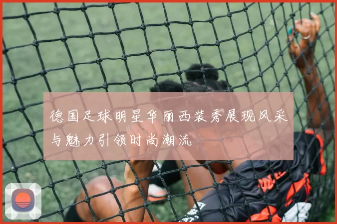 德国足球明星华丽西装秀展现风采与魅力引领时尚潮流