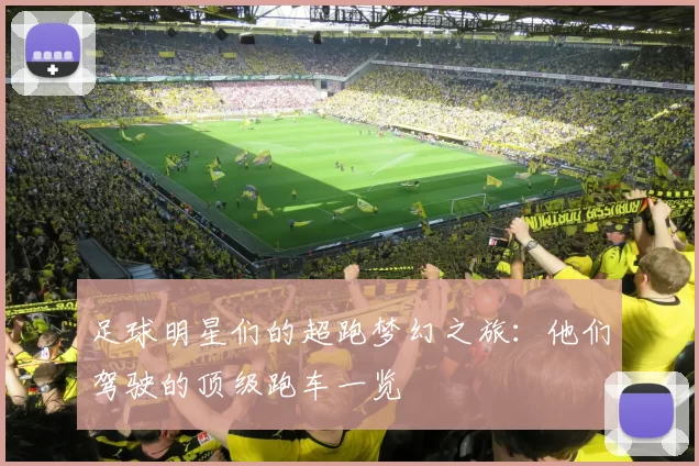 足球明星们的超跑梦幻之旅：他们驾驶的顶级跑车一览