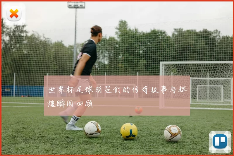 世界杯足球明星们的传奇故事与辉煌瞬间回顾