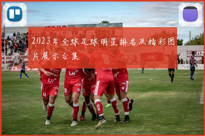 2023年全球足球明星排名及精彩图片展示合集