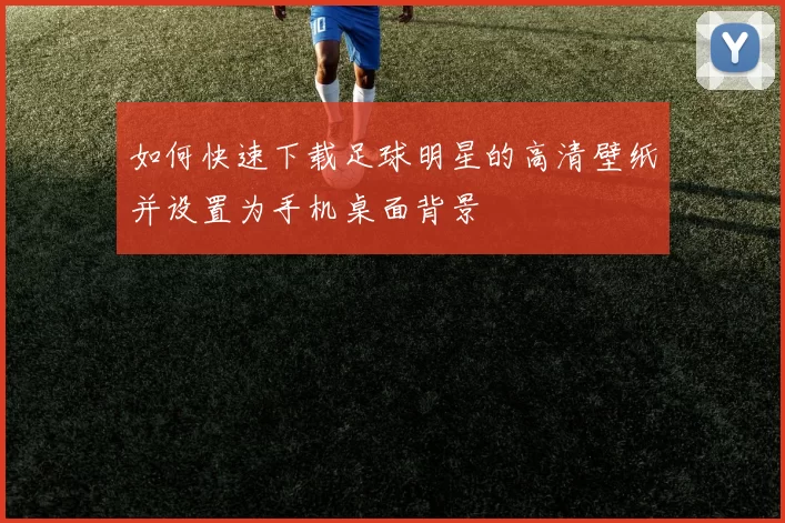 如何快速下载足球明星的高清壁纸并设置为手机桌面背景