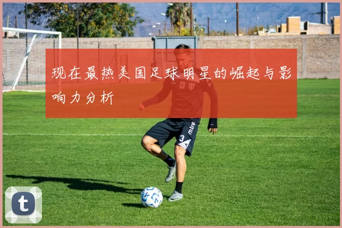 现在最热美国足球明星的崛起与影响力分析