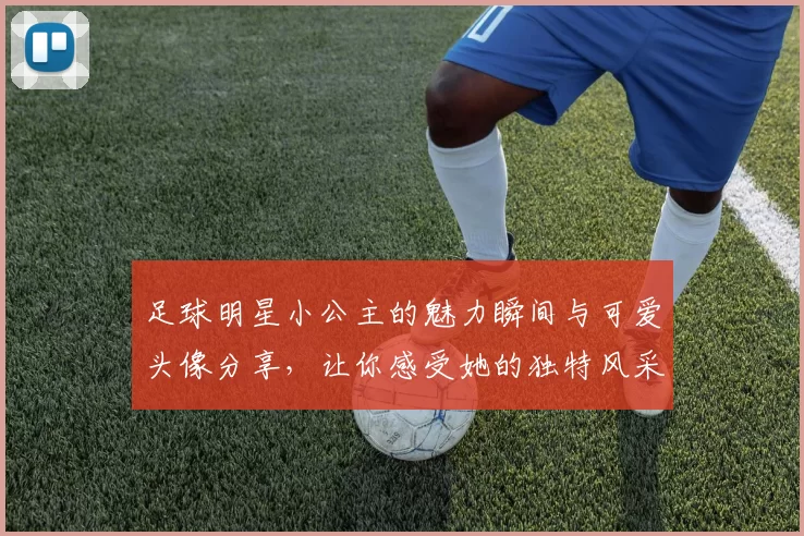 足球明星小公主的魅力瞬间与可爱头像分享，让你感受她的独特风采与活力