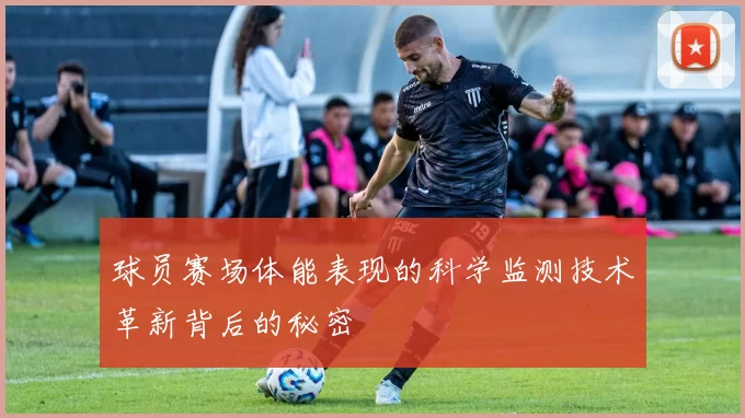 球员赛场体能表现的科学监测技术革新背后的秘密