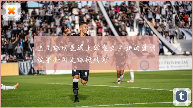 当足球明星遇上甜蜜女主她的爱情故事如同进球般精彩